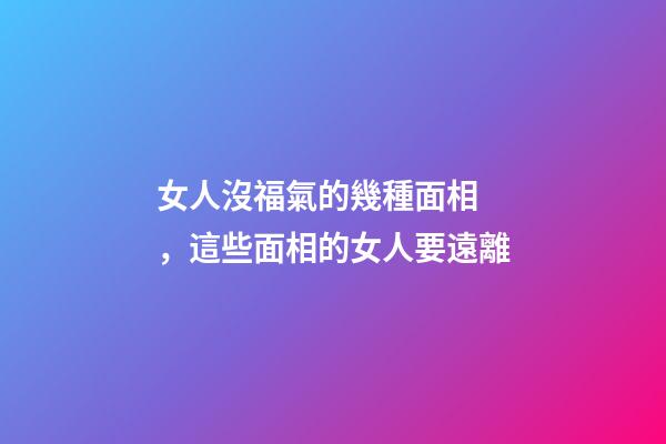 女人沒福氣的幾種面相，這些面相的女人要遠離